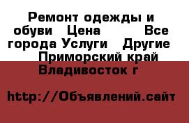 Ремонт одежды и обуви › Цена ­ 100 - Все города Услуги » Другие   . Приморский край,Владивосток г.